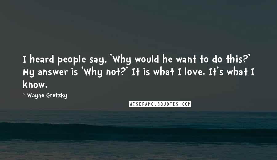 Wayne Gretzky Quotes: I heard people say, 'Why would he want to do this?' My answer is 'Why not?' It is what I love. It's what I know.