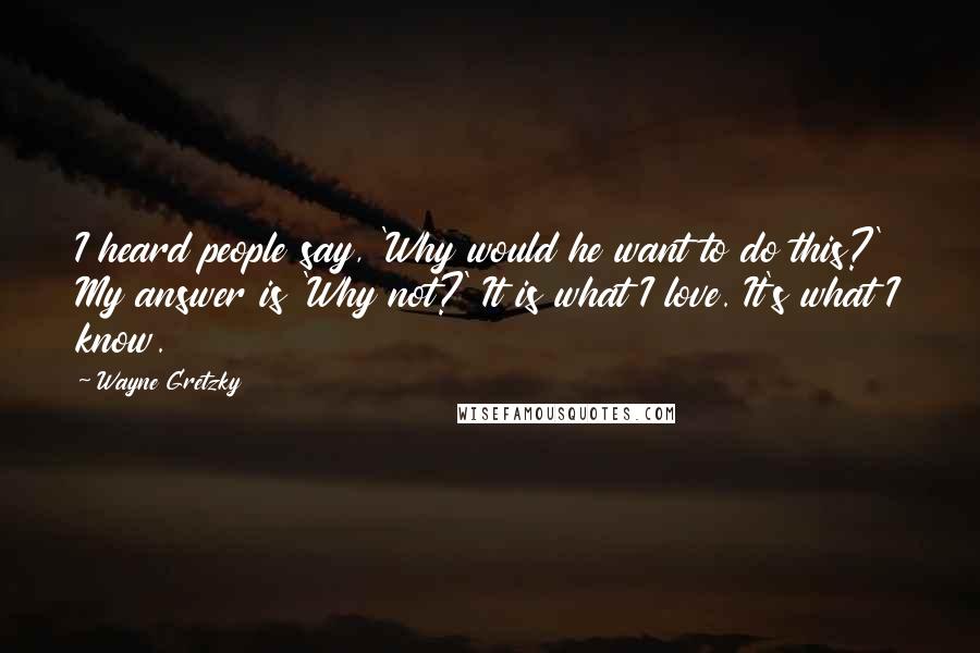 Wayne Gretzky Quotes: I heard people say, 'Why would he want to do this?' My answer is 'Why not?' It is what I love. It's what I know.
