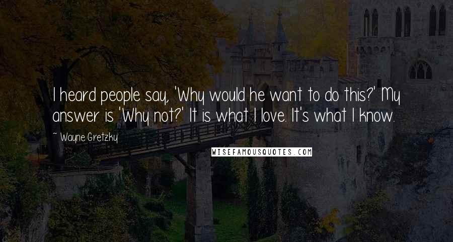 Wayne Gretzky Quotes: I heard people say, 'Why would he want to do this?' My answer is 'Why not?' It is what I love. It's what I know.