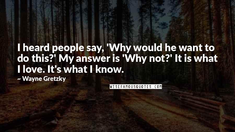 Wayne Gretzky Quotes: I heard people say, 'Why would he want to do this?' My answer is 'Why not?' It is what I love. It's what I know.