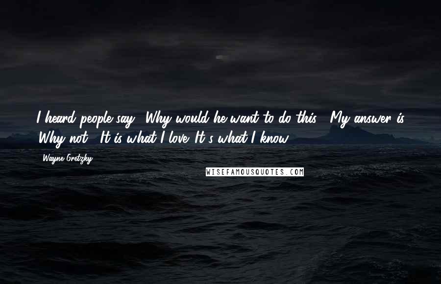 Wayne Gretzky Quotes: I heard people say, 'Why would he want to do this?' My answer is 'Why not?' It is what I love. It's what I know.