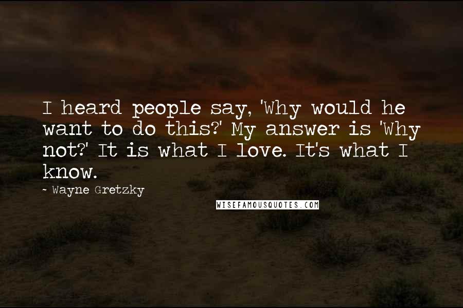 Wayne Gretzky Quotes: I heard people say, 'Why would he want to do this?' My answer is 'Why not?' It is what I love. It's what I know.