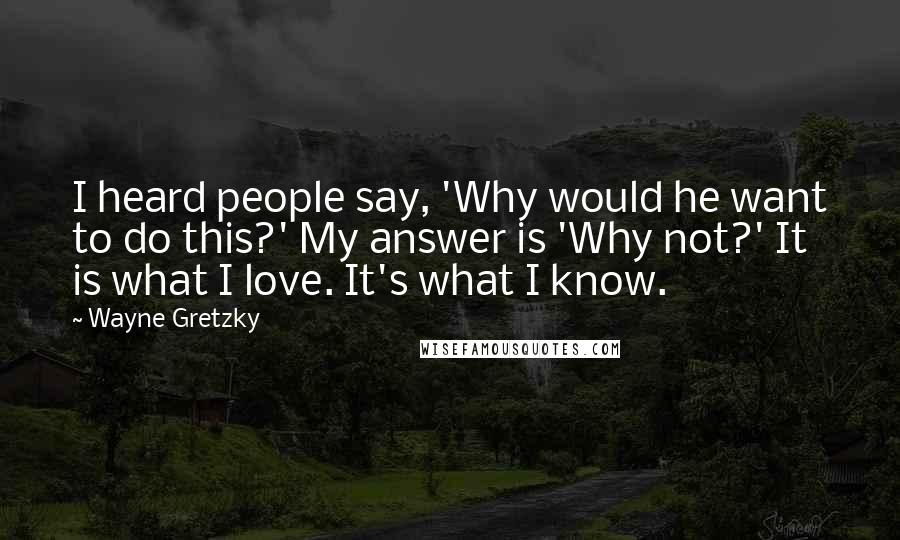 Wayne Gretzky Quotes: I heard people say, 'Why would he want to do this?' My answer is 'Why not?' It is what I love. It's what I know.