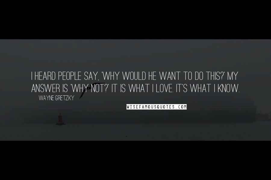 Wayne Gretzky Quotes: I heard people say, 'Why would he want to do this?' My answer is 'Why not?' It is what I love. It's what I know.