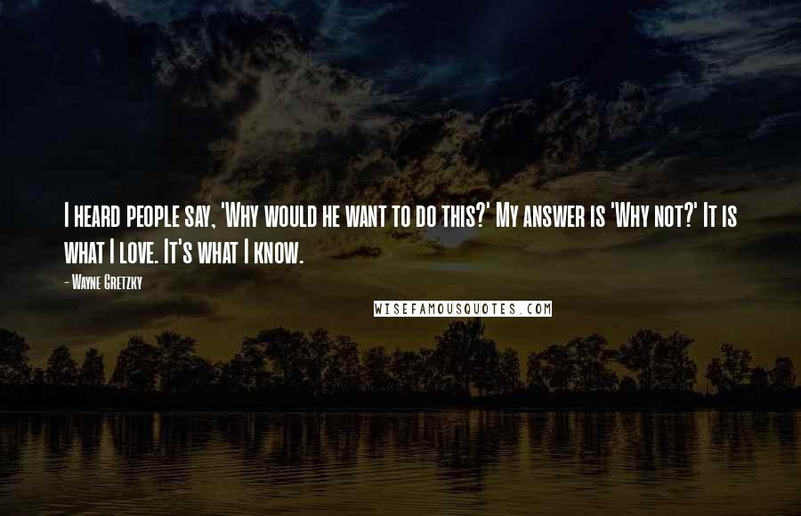 Wayne Gretzky Quotes: I heard people say, 'Why would he want to do this?' My answer is 'Why not?' It is what I love. It's what I know.