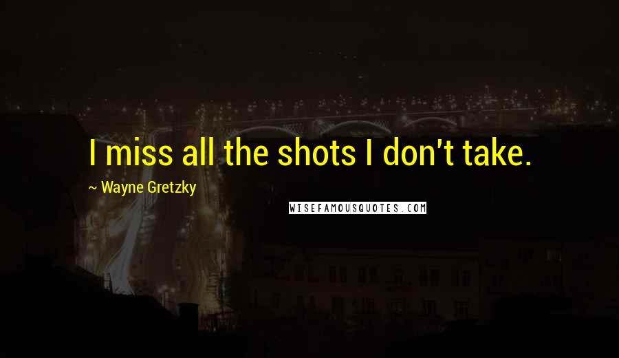 Wayne Gretzky Quotes: I miss all the shots I don't take.