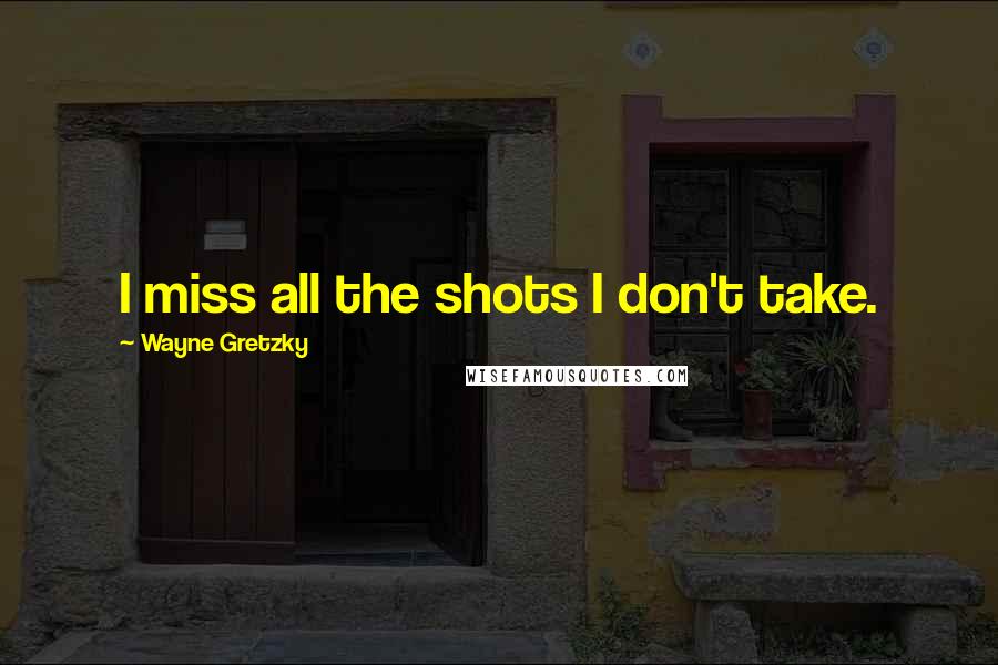 Wayne Gretzky Quotes: I miss all the shots I don't take.