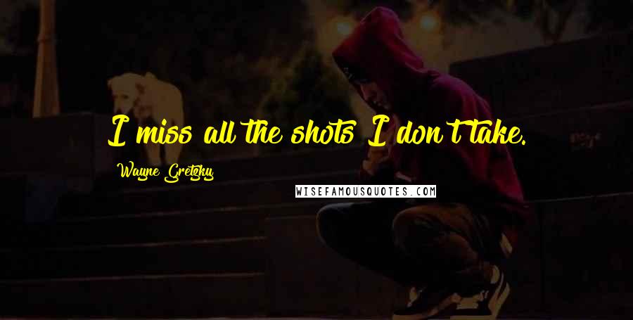 Wayne Gretzky Quotes: I miss all the shots I don't take.