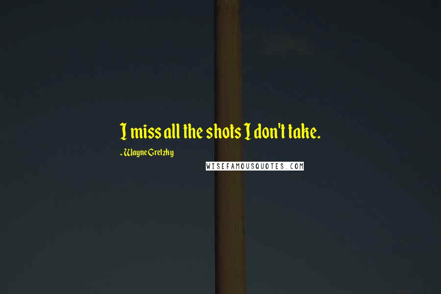 Wayne Gretzky Quotes: I miss all the shots I don't take.