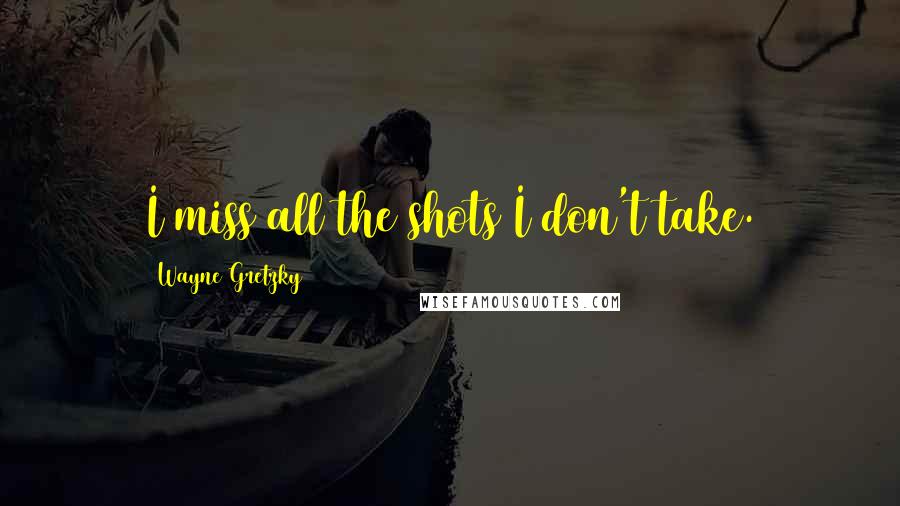 Wayne Gretzky Quotes: I miss all the shots I don't take.