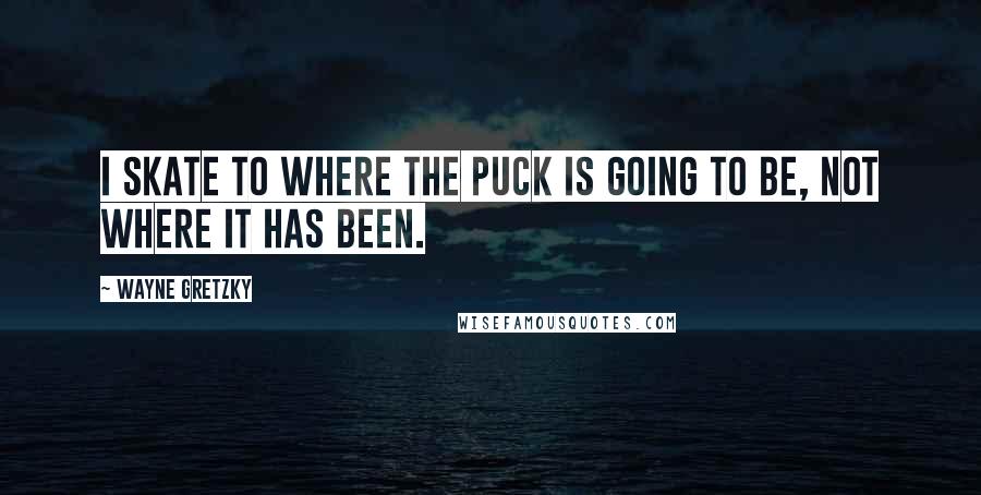 Wayne Gretzky Quotes: I skate to where the puck is going to be, not where it has been.