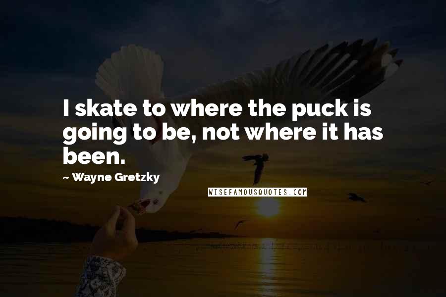 Wayne Gretzky Quotes: I skate to where the puck is going to be, not where it has been.