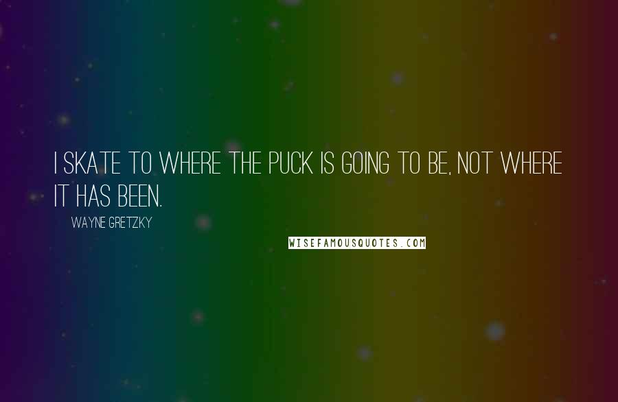 Wayne Gretzky Quotes: I skate to where the puck is going to be, not where it has been.