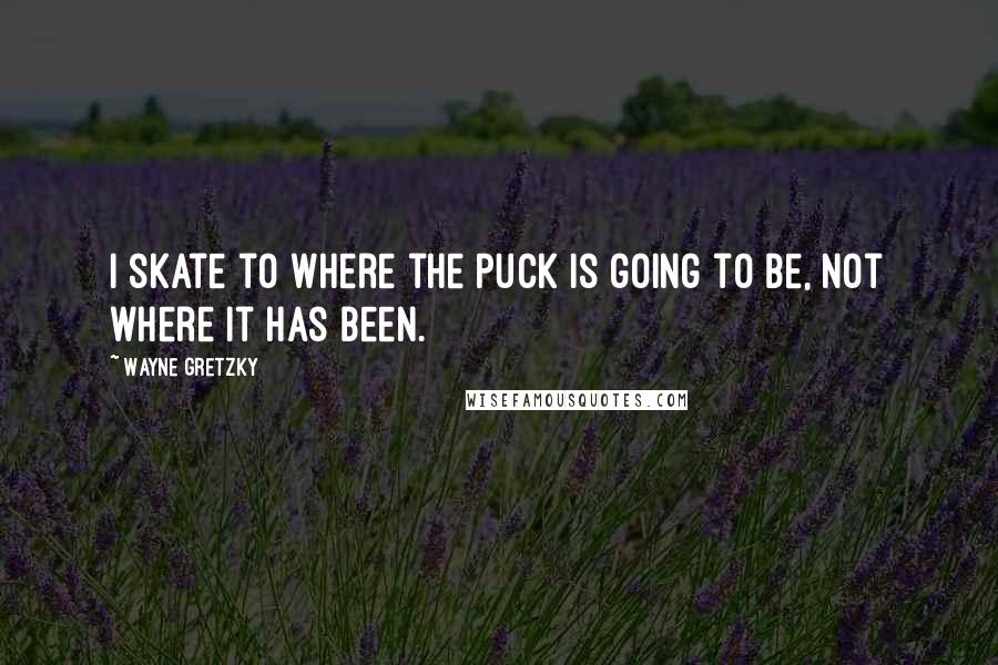 Wayne Gretzky Quotes: I skate to where the puck is going to be, not where it has been.