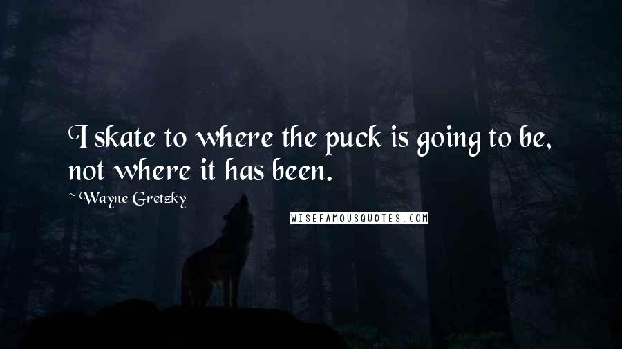 Wayne Gretzky Quotes: I skate to where the puck is going to be, not where it has been.