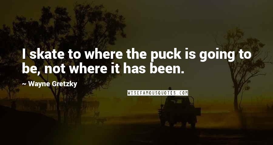 Wayne Gretzky Quotes: I skate to where the puck is going to be, not where it has been.