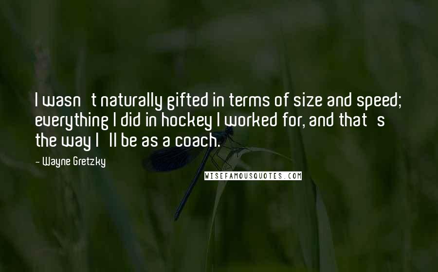 Wayne Gretzky Quotes: I wasn't naturally gifted in terms of size and speed; everything I did in hockey I worked for, and that's the way I'll be as a coach.