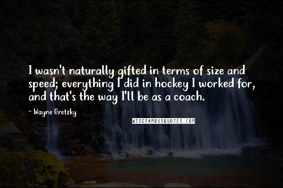 Wayne Gretzky Quotes: I wasn't naturally gifted in terms of size and speed; everything I did in hockey I worked for, and that's the way I'll be as a coach.