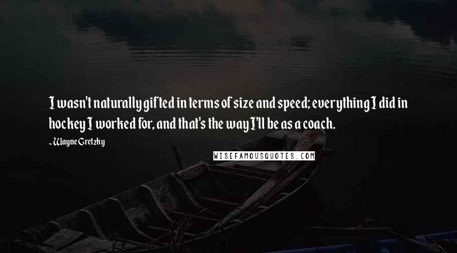 Wayne Gretzky Quotes: I wasn't naturally gifted in terms of size and speed; everything I did in hockey I worked for, and that's the way I'll be as a coach.