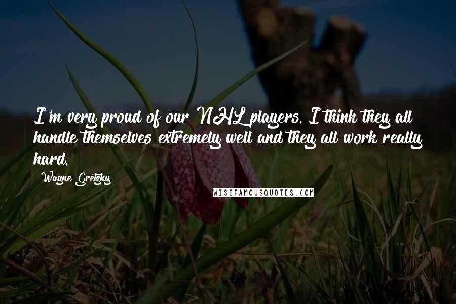 Wayne Gretzky Quotes: I'm very proud of our NHL players. I think they all handle themselves extremely well and they all work really hard.