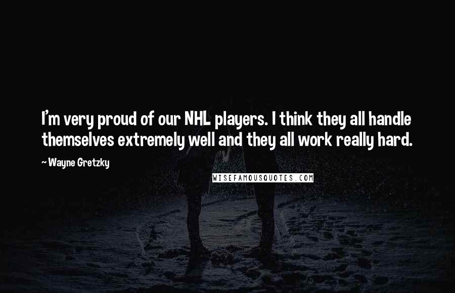 Wayne Gretzky Quotes: I'm very proud of our NHL players. I think they all handle themselves extremely well and they all work really hard.