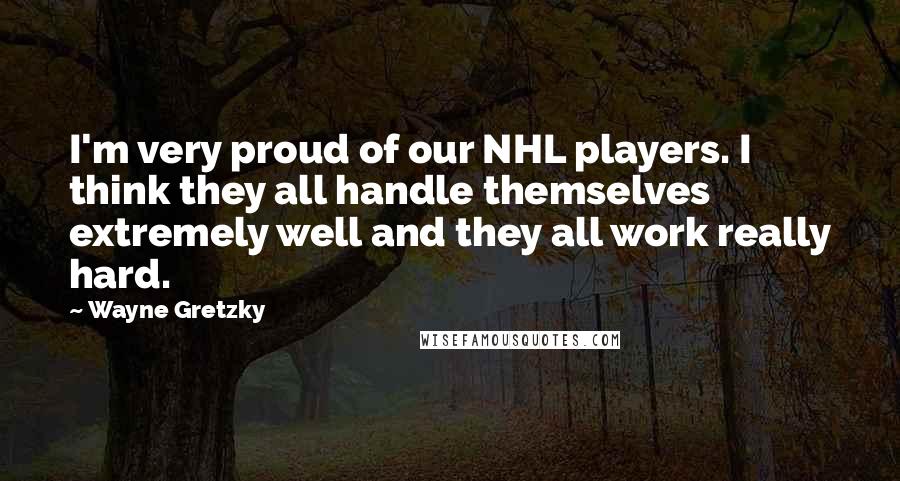 Wayne Gretzky Quotes: I'm very proud of our NHL players. I think they all handle themselves extremely well and they all work really hard.