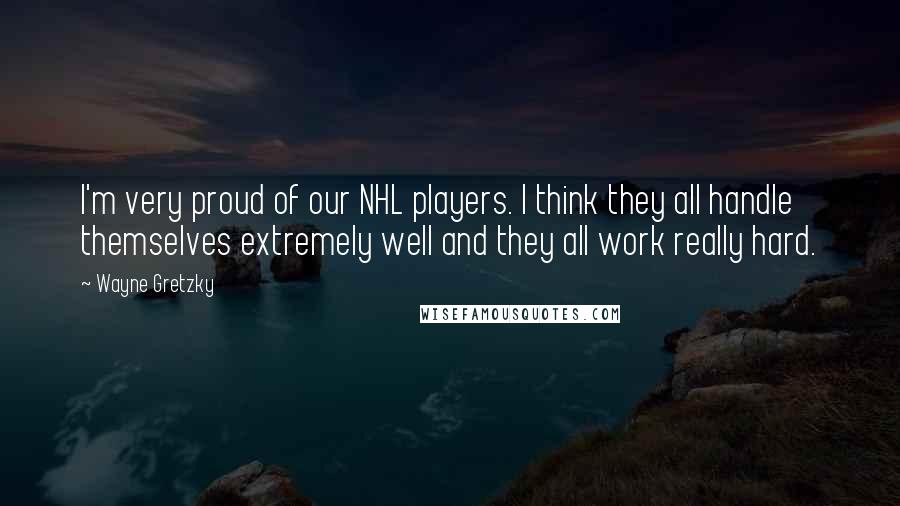 Wayne Gretzky Quotes: I'm very proud of our NHL players. I think they all handle themselves extremely well and they all work really hard.