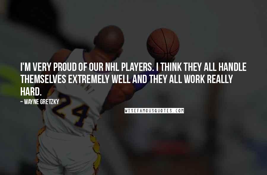 Wayne Gretzky Quotes: I'm very proud of our NHL players. I think they all handle themselves extremely well and they all work really hard.