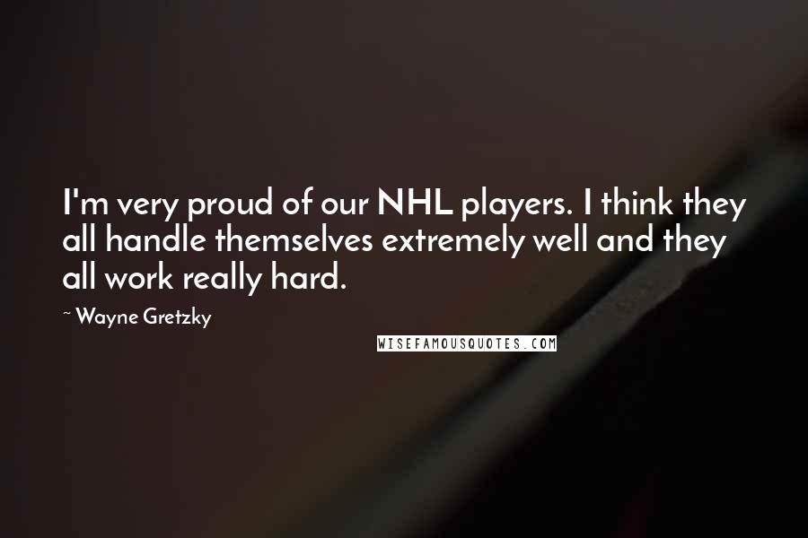 Wayne Gretzky Quotes: I'm very proud of our NHL players. I think they all handle themselves extremely well and they all work really hard.