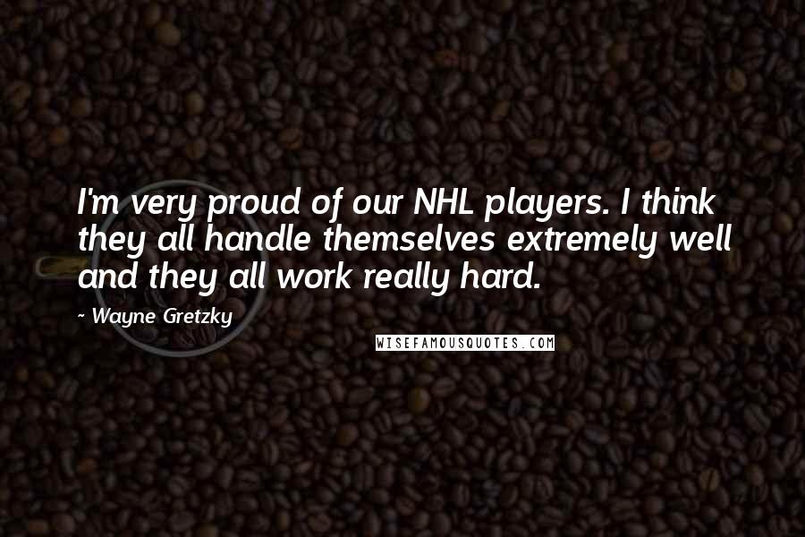 Wayne Gretzky Quotes: I'm very proud of our NHL players. I think they all handle themselves extremely well and they all work really hard.