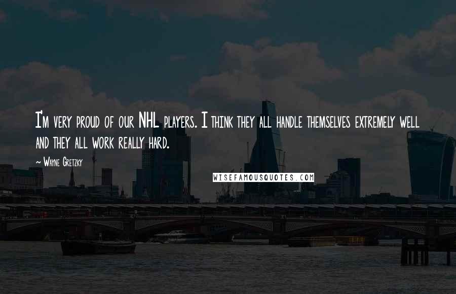 Wayne Gretzky Quotes: I'm very proud of our NHL players. I think they all handle themselves extremely well and they all work really hard.