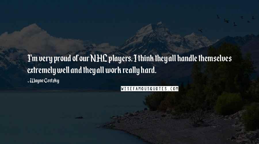 Wayne Gretzky Quotes: I'm very proud of our NHL players. I think they all handle themselves extremely well and they all work really hard.