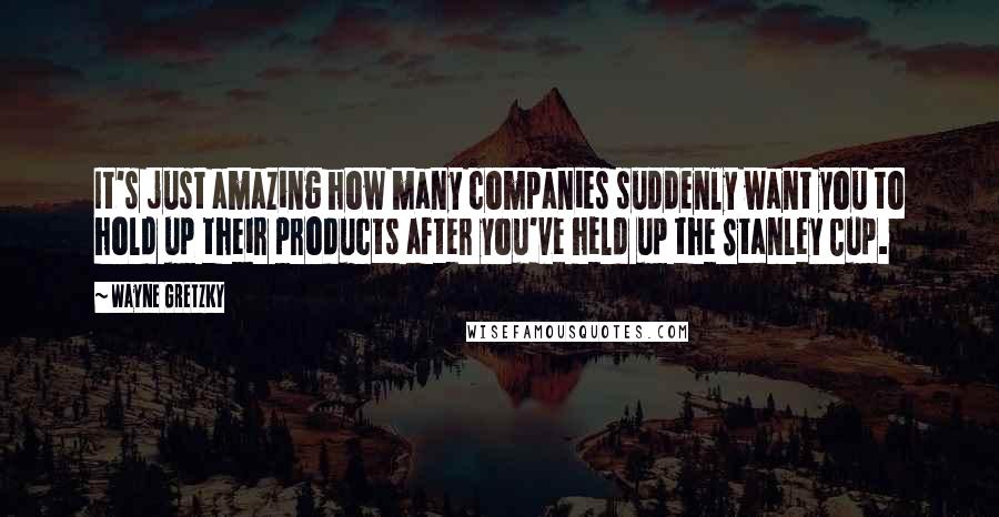 Wayne Gretzky Quotes: It's just amazing how many companies suddenly want you to hold up their products after you've held up the Stanley Cup.