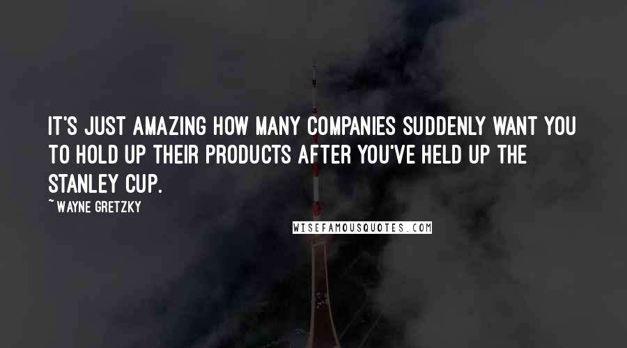 Wayne Gretzky Quotes: It's just amazing how many companies suddenly want you to hold up their products after you've held up the Stanley Cup.