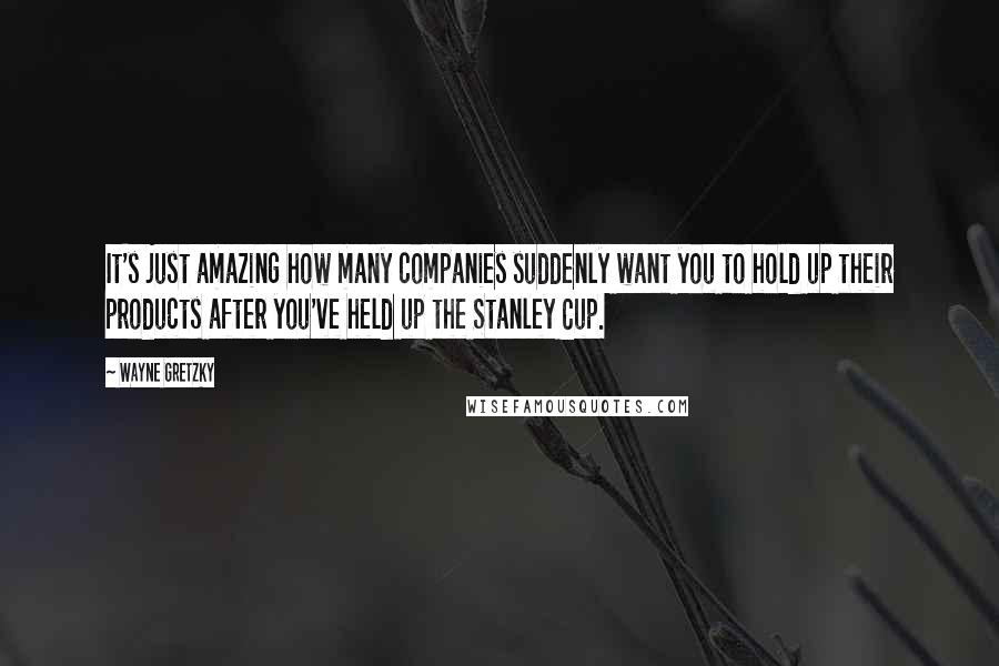 Wayne Gretzky Quotes: It's just amazing how many companies suddenly want you to hold up their products after you've held up the Stanley Cup.