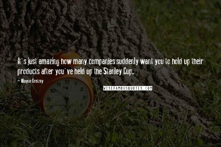 Wayne Gretzky Quotes: It's just amazing how many companies suddenly want you to hold up their products after you've held up the Stanley Cup.