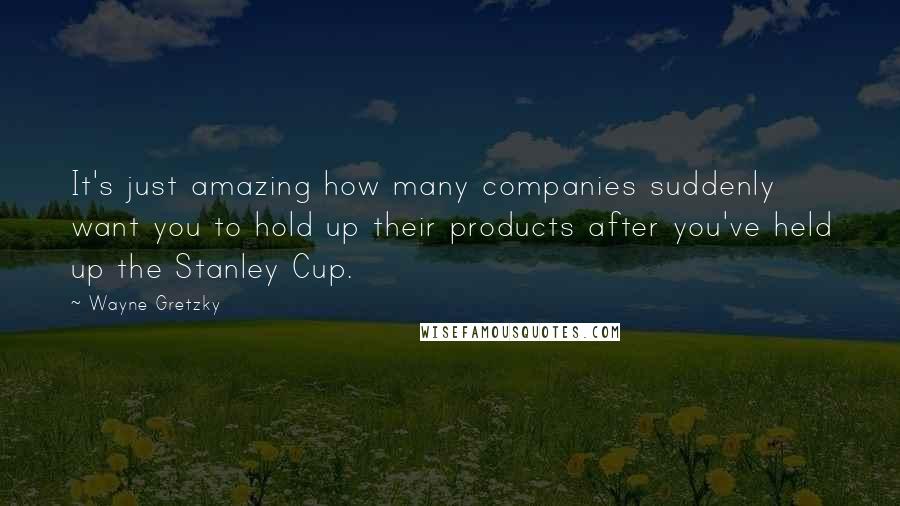 Wayne Gretzky Quotes: It's just amazing how many companies suddenly want you to hold up their products after you've held up the Stanley Cup.