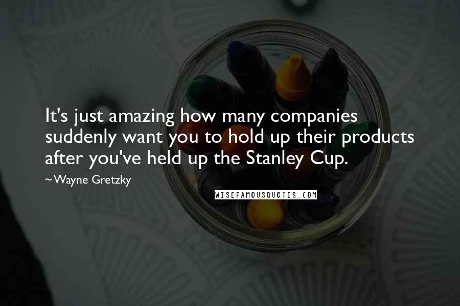 Wayne Gretzky Quotes: It's just amazing how many companies suddenly want you to hold up their products after you've held up the Stanley Cup.