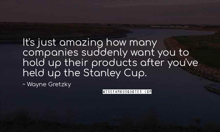 Wayne Gretzky Quotes: It's just amazing how many companies suddenly want you to hold up their products after you've held up the Stanley Cup.