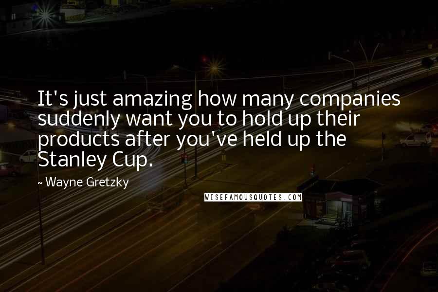 Wayne Gretzky Quotes: It's just amazing how many companies suddenly want you to hold up their products after you've held up the Stanley Cup.