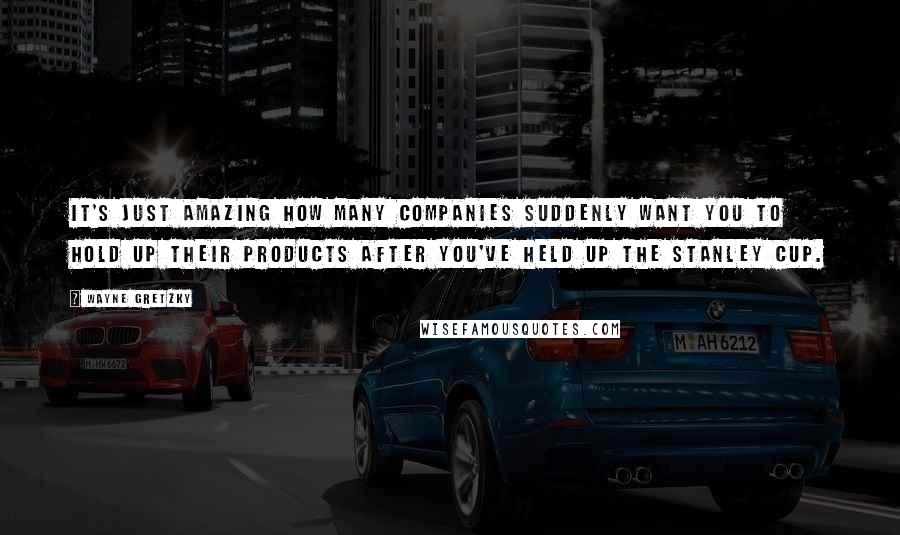 Wayne Gretzky Quotes: It's just amazing how many companies suddenly want you to hold up their products after you've held up the Stanley Cup.