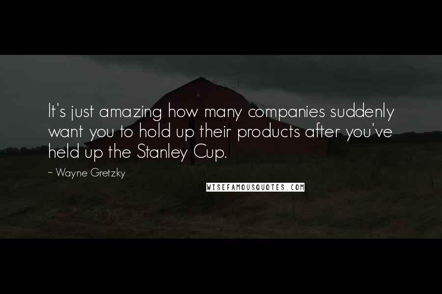 Wayne Gretzky Quotes: It's just amazing how many companies suddenly want you to hold up their products after you've held up the Stanley Cup.