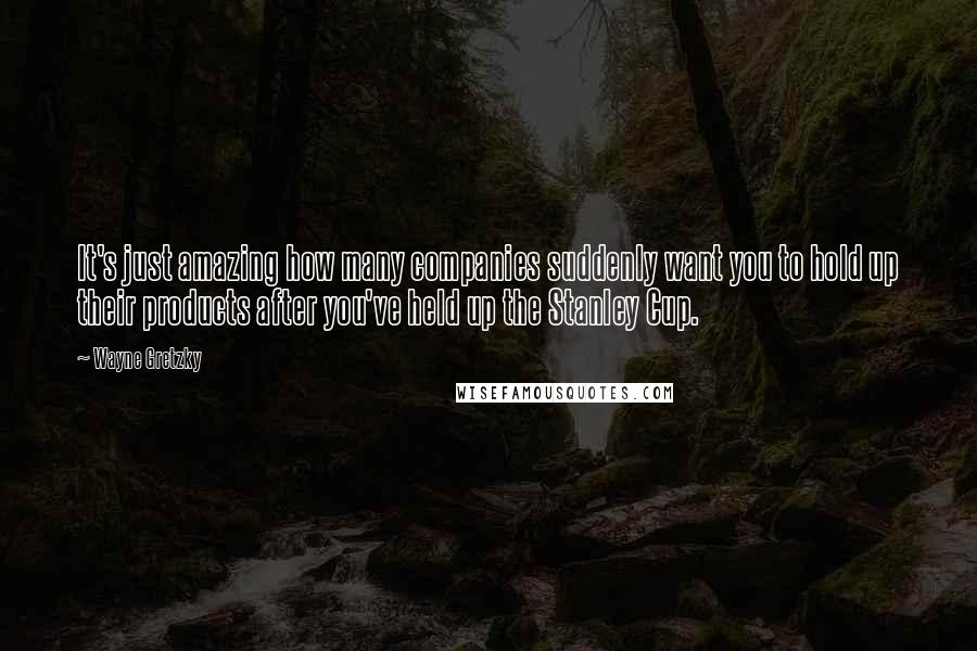 Wayne Gretzky Quotes: It's just amazing how many companies suddenly want you to hold up their products after you've held up the Stanley Cup.