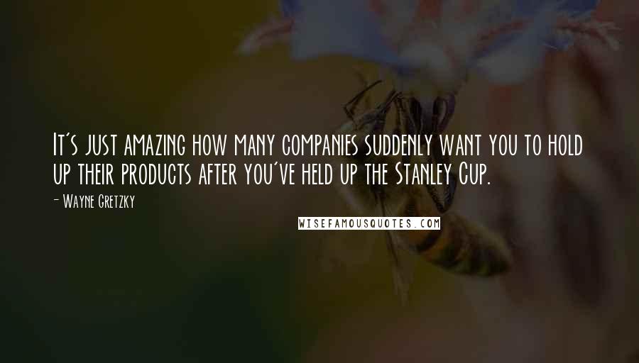 Wayne Gretzky Quotes: It's just amazing how many companies suddenly want you to hold up their products after you've held up the Stanley Cup.