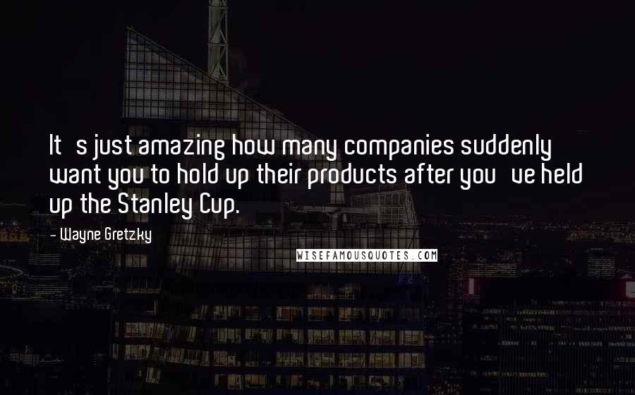 Wayne Gretzky Quotes: It's just amazing how many companies suddenly want you to hold up their products after you've held up the Stanley Cup.