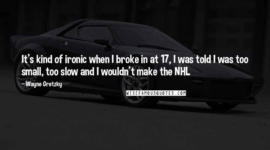 Wayne Gretzky Quotes: It's kind of ironic when I broke in at 17, I was told I was too small, too slow and I wouldn't make the NHL