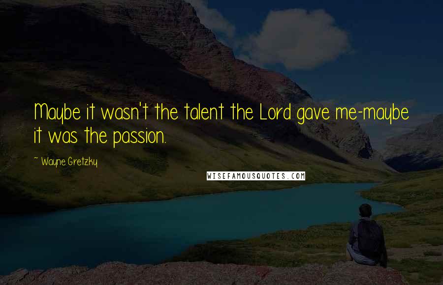 Wayne Gretzky Quotes: Maybe it wasn't the talent the Lord gave me-maybe it was the passion.