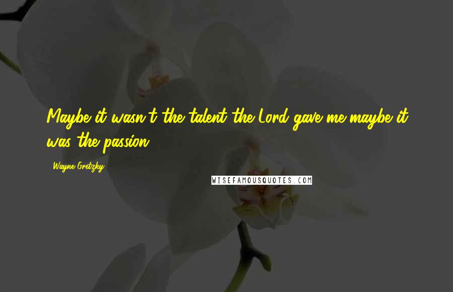 Wayne Gretzky Quotes: Maybe it wasn't the talent the Lord gave me-maybe it was the passion.