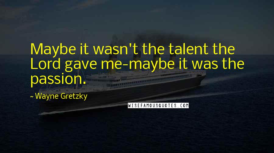 Wayne Gretzky Quotes: Maybe it wasn't the talent the Lord gave me-maybe it was the passion.