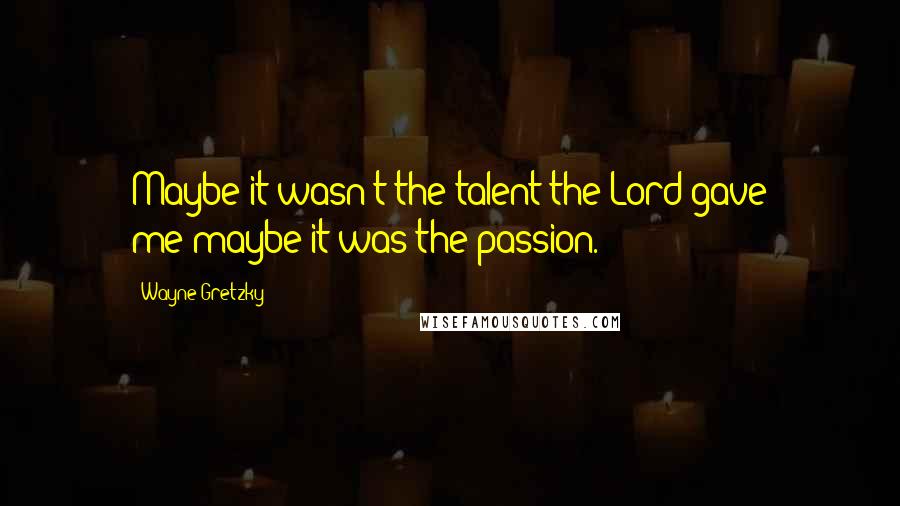 Wayne Gretzky Quotes: Maybe it wasn't the talent the Lord gave me-maybe it was the passion.